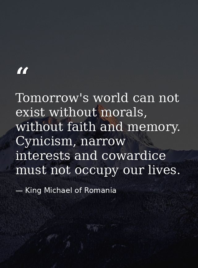 Tomorrow's world can not exist without morals, without faith and memory. Cynicism, narrow interests and cowardice must n — King Michael of Romania