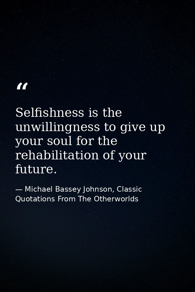 Selfishness is the unwillingness to give up your soul for the rehabilitation of your future. — Michael Bassey Johnson, Classic Quotations From The Otherworlds