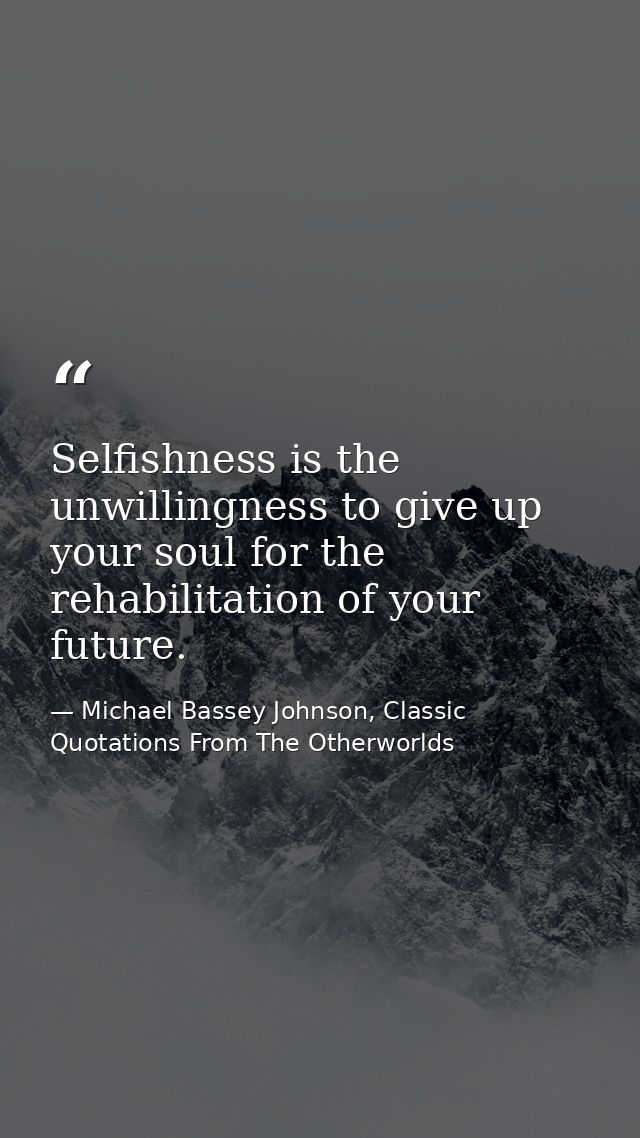 Selfishness is the unwillingness to give up your soul for the rehabilitation of your future. — Michael Bassey Johnson, Classic Quotations From The Otherworlds