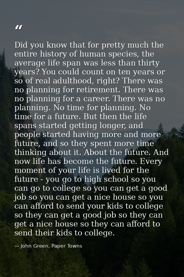 Did you know that for pretty much the entire history of human species, the average life span was less than thirty years? — John Green, Paper Towns