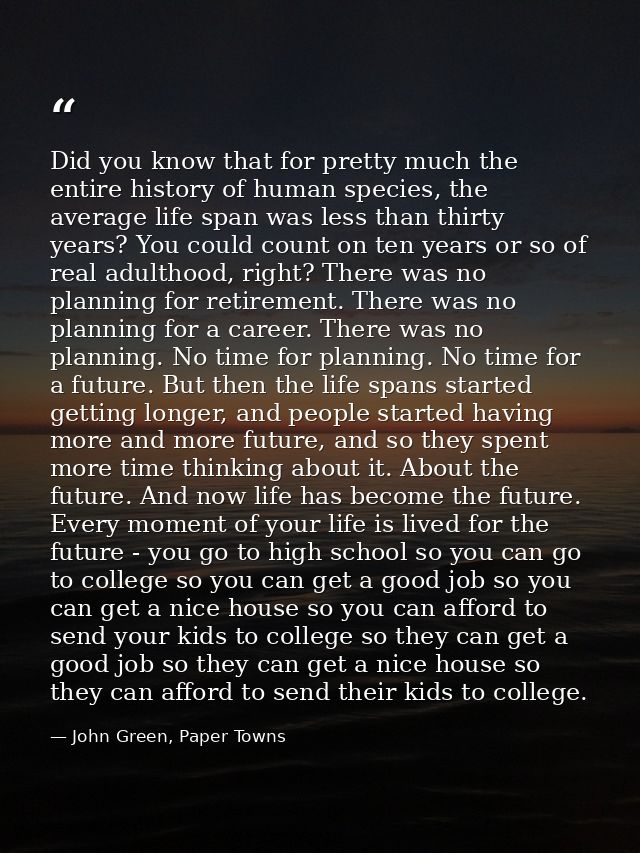 Did you know that for pretty much the entire history of human species, the average life span was less than thirty years? — John Green, Paper Towns