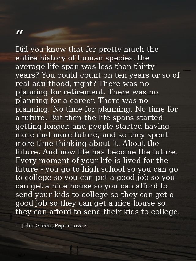 Did you know that for pretty much the entire history of human species, the average life span was less than thirty years? — John Green, Paper Towns