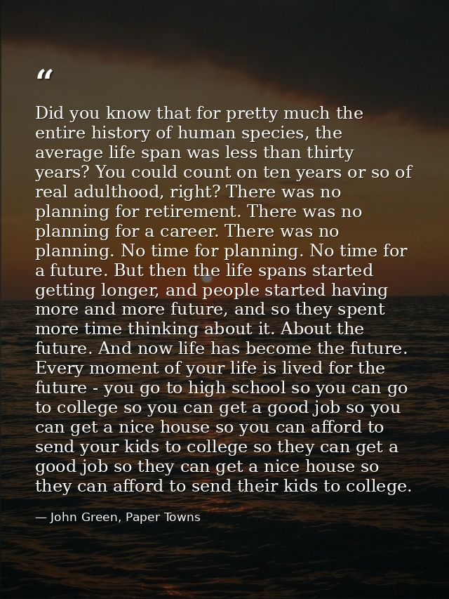 Did you know that for pretty much the entire history of human species, the average life span was less than thirty years? — John Green, Paper Towns