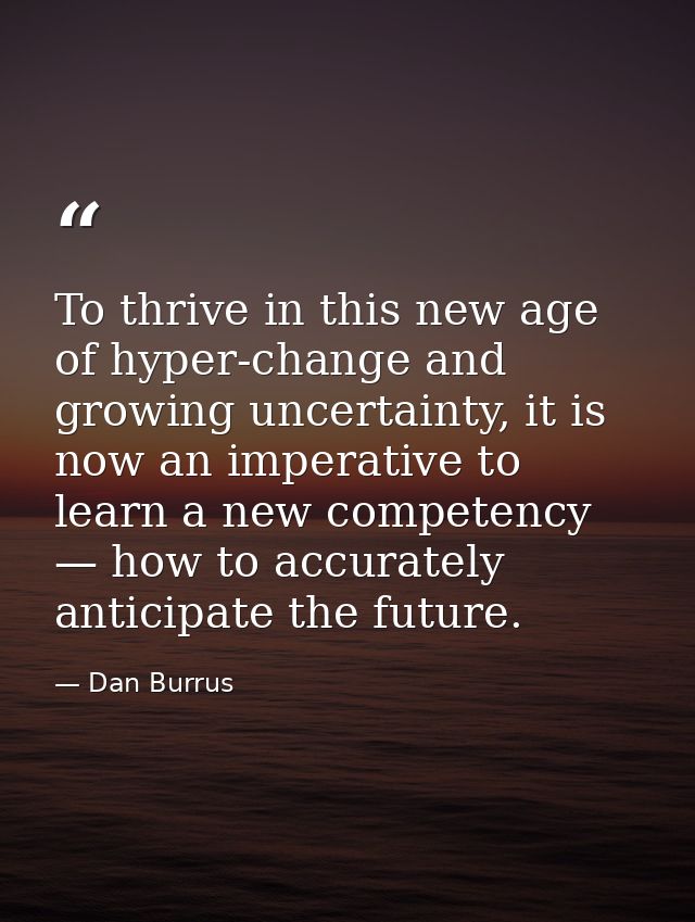 To thrive in this new age of hyper-change and growing uncertainty, it is now an imperative to learn a new competency — h — Dan Burrus