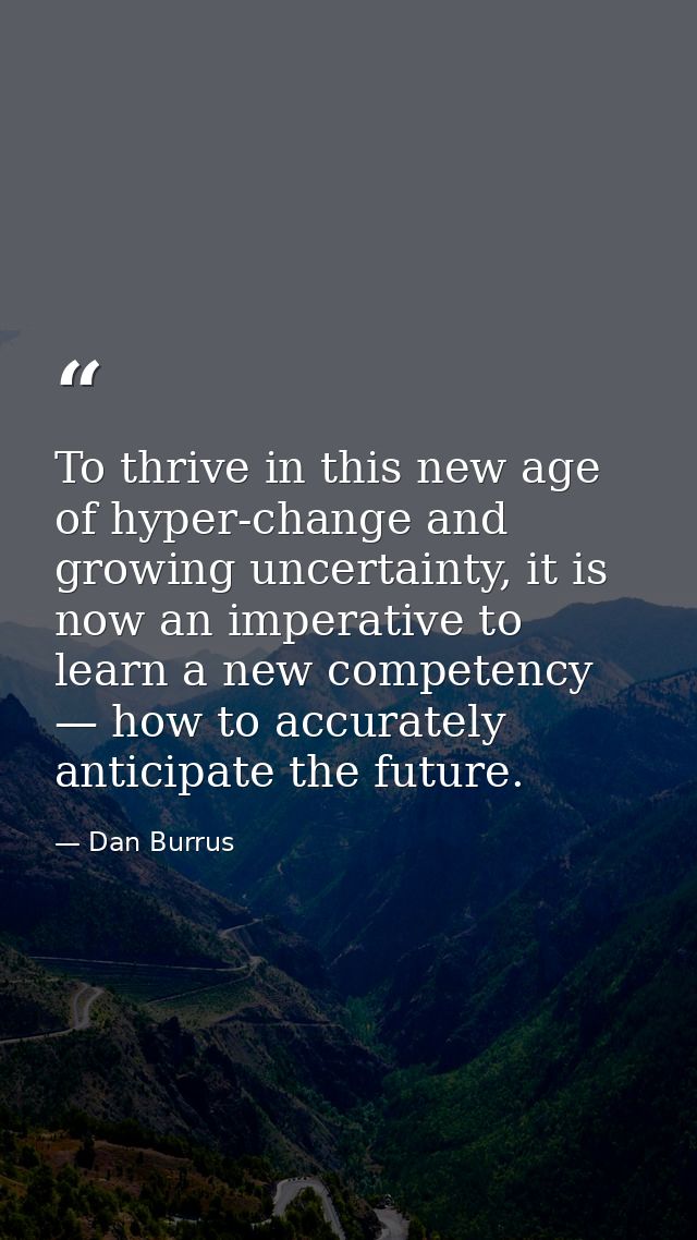 To thrive in this new age of hyper-change and growing uncertainty, it is now an imperative to learn a new competency — h — Dan Burrus