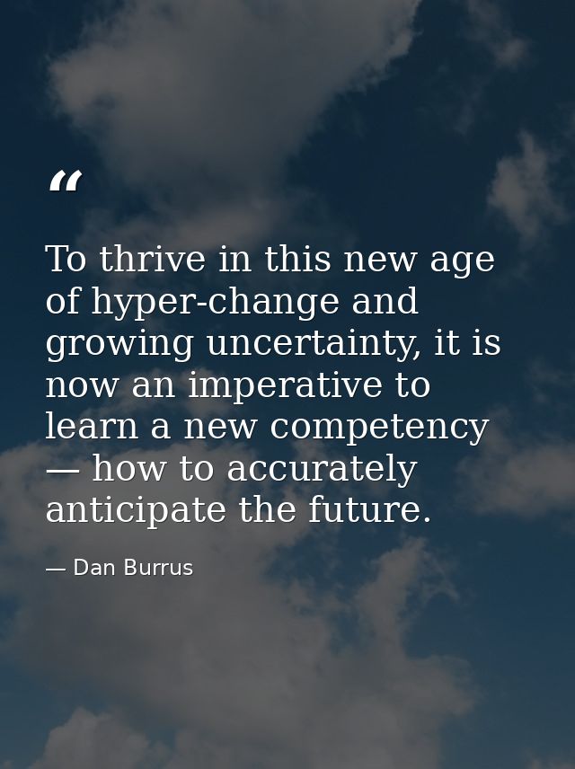 To thrive in this new age of hyper-change and growing uncertainty, it is now an imperative to learn a new competency — h — Dan Burrus
