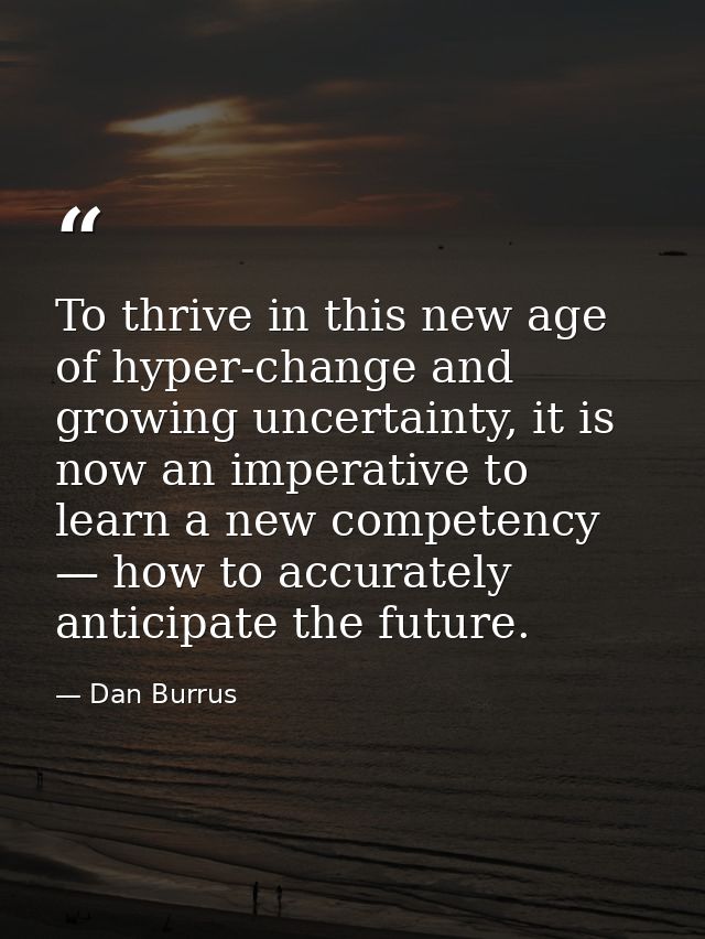 To thrive in this new age of hyper-change and growing uncertainty, it is now an imperative to learn a new competency — h — Dan Burrus