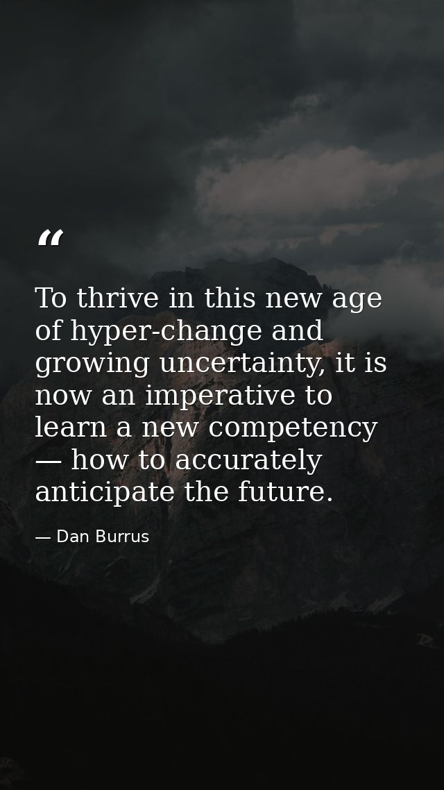 To thrive in this new age of hyper-change and growing uncertainty, it is now an imperative to learn a new competency — h — Dan Burrus