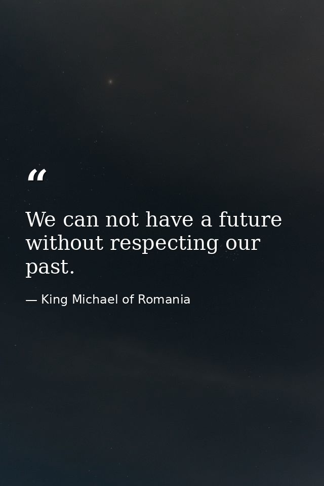 We can not have a future without respecting our past. — King Michael of Romania
