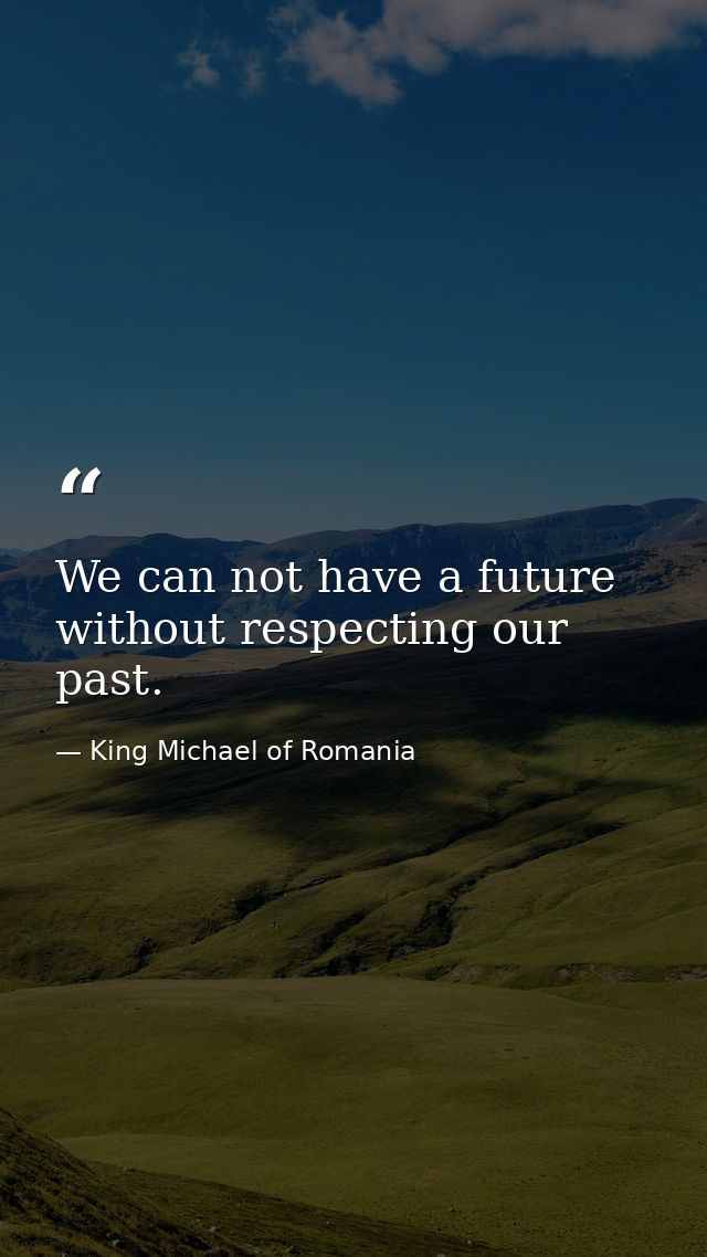 We can not have a future without respecting our past. — King Michael of Romania