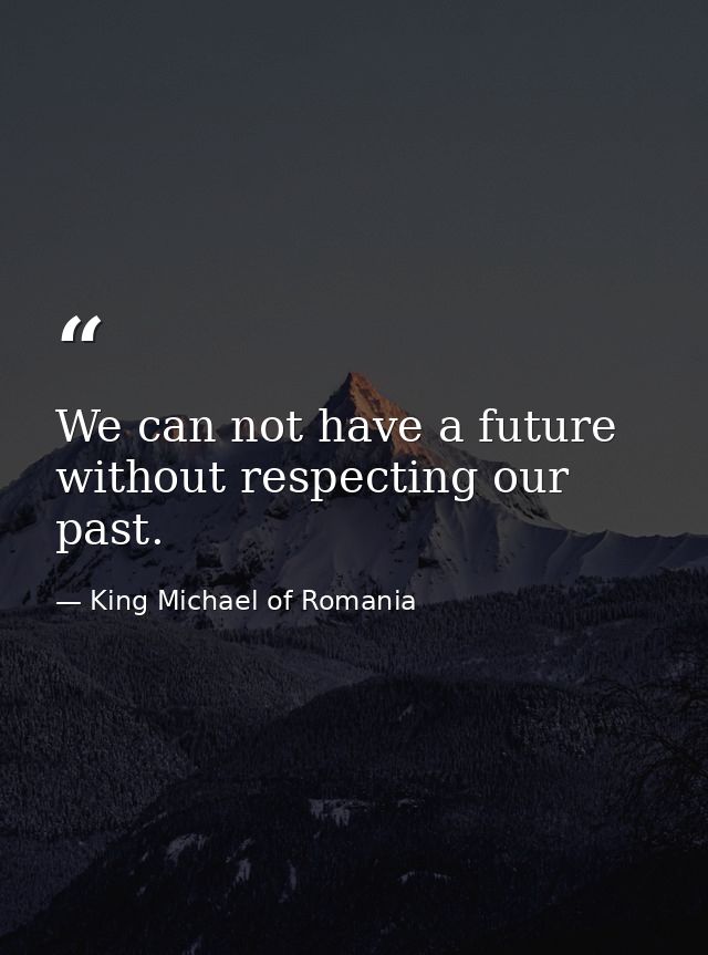 We can not have a future without respecting our past. — King Michael of Romania