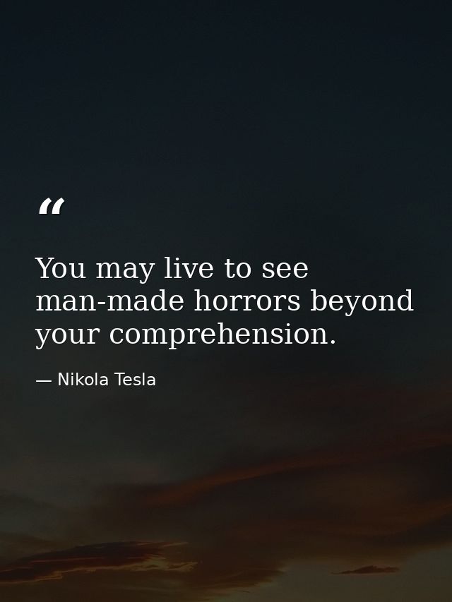 You may live to see man-made horrors beyond your comprehension. — Nikola Tesla