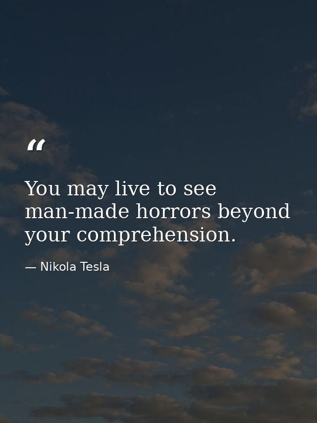 You may live to see man-made horrors beyond your comprehension. — Nikola Tesla
