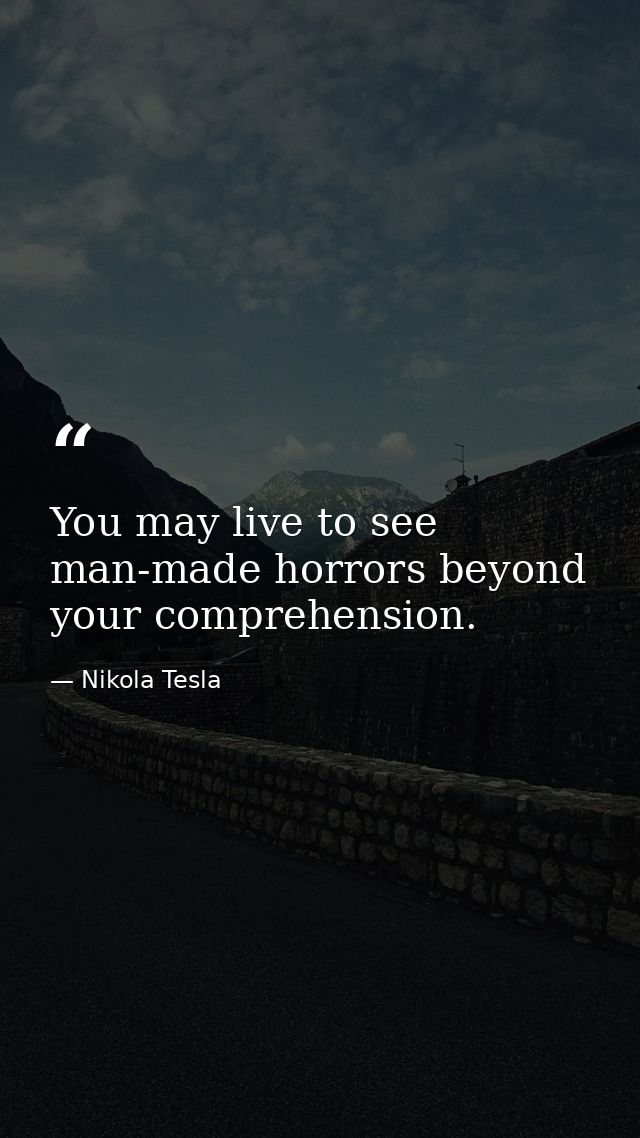 You may live to see man-made horrors beyond your comprehension. — Nikola Tesla
