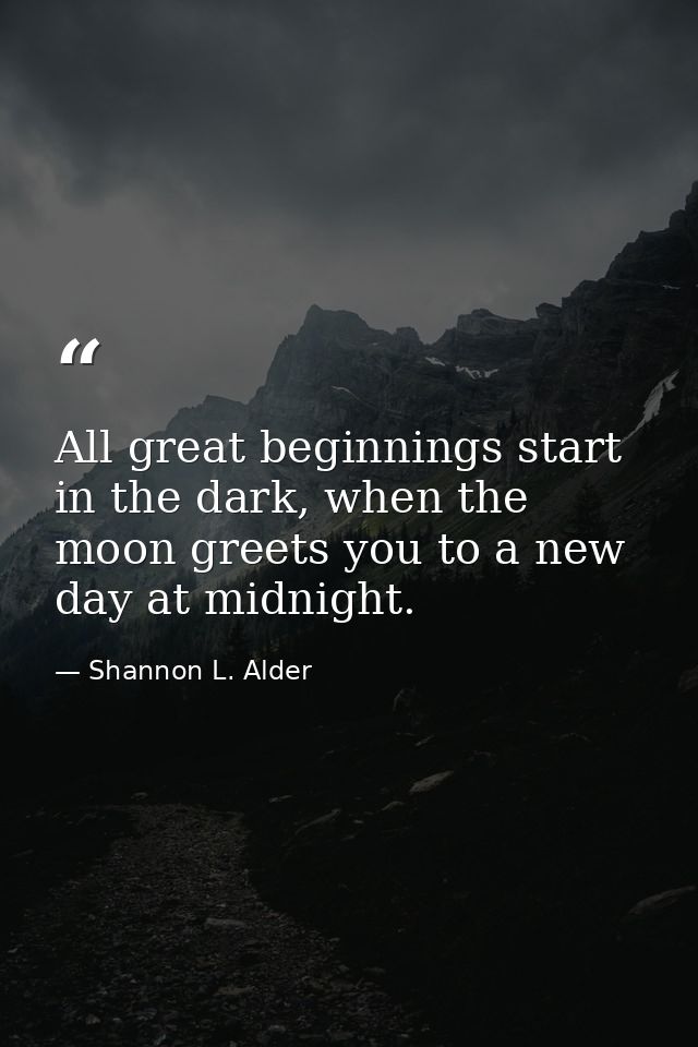 All great beginnings start in the dark, when the moon greets you to a new day at midnight. — Shannon L. Alder