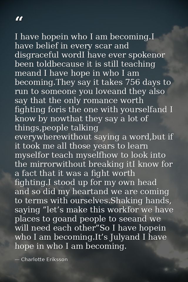 I have hopein who I am becoming.I have belief in every scar and disgraceful wordI have ever spokenor been toldbecause it — Charlotte Eriksson
