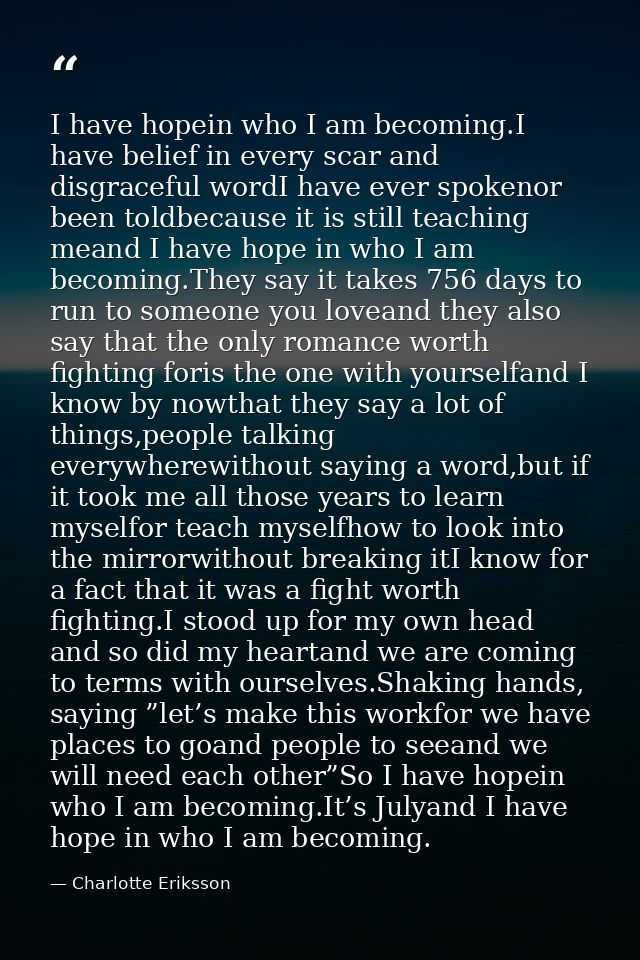 I have hopein who I am becoming.I have belief in every scar and disgraceful wordI have ever spokenor been toldbecause it — Charlotte Eriksson