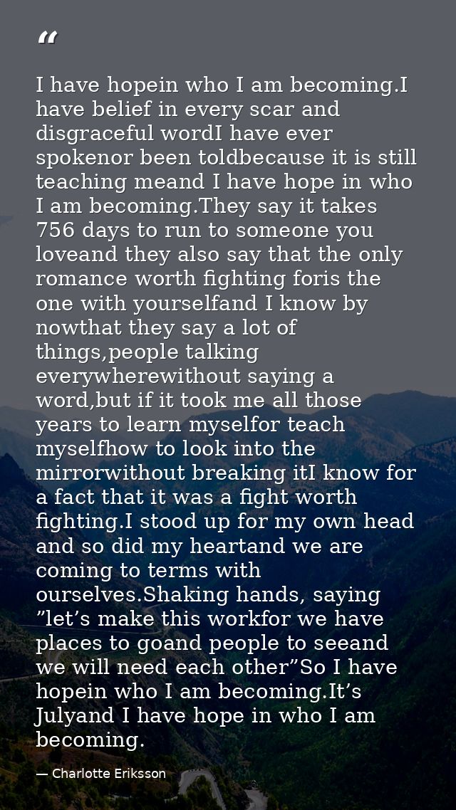 I have hopein who I am becoming.I have belief in every scar and disgraceful wordI have ever spokenor been toldbecause it — Charlotte Eriksson