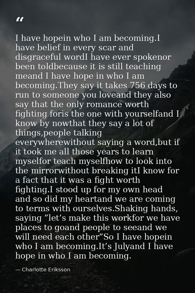 I have hopein who I am becoming.I have belief in every scar and disgraceful wordI have ever spokenor been toldbecause it — Charlotte Eriksson