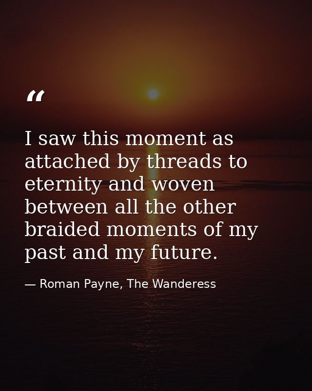 I saw this moment as attached by threads to eternity and woven between all the other braided moments of my past and my f — Roman Payne, The Wanderess
