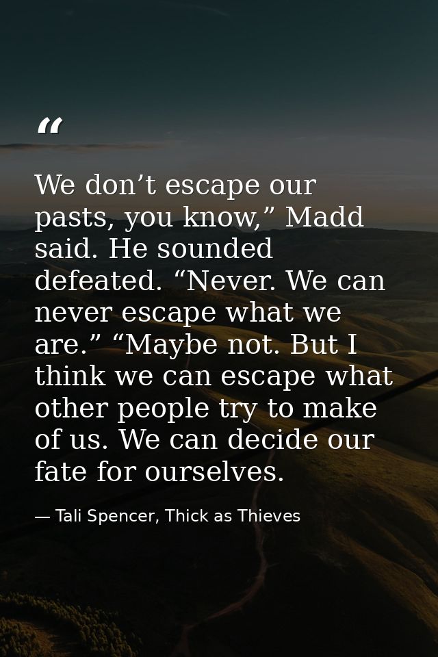 We don’t escape our pasts, you know,” Madd said. He sounded defeated. “Never. We can never escape what we are.” “Maybe n — Tali Spencer, Thick as Thieves