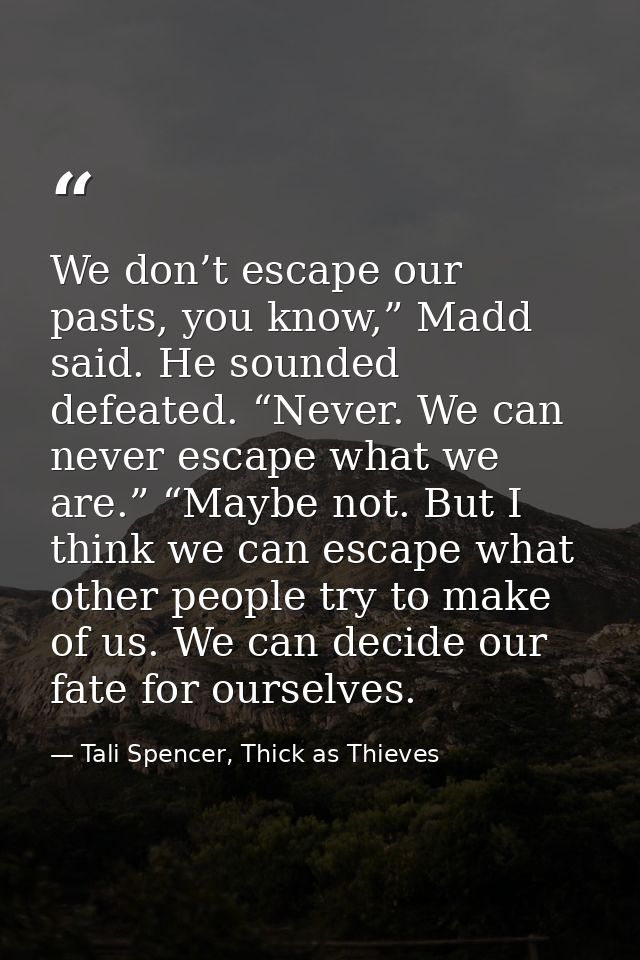 We don’t escape our pasts, you know,” Madd said. He sounded defeated. “Never. We can never escape what we are.” “Maybe n — Tali Spencer, Thick as Thieves