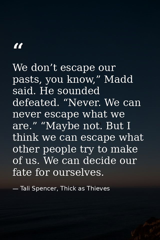 We don’t escape our pasts, you know,” Madd said. He sounded defeated. “Never. We can never escape what we are.” “Maybe n — Tali Spencer, Thick as Thieves