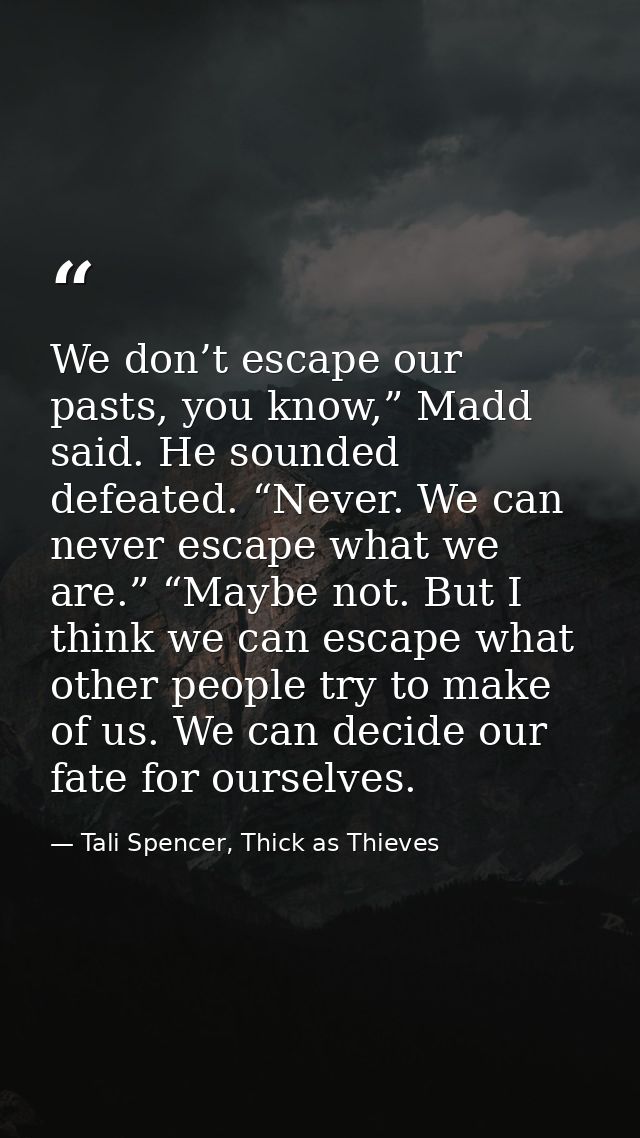 We don’t escape our pasts, you know,” Madd said. He sounded defeated. “Never. We can never escape what we are.” “Maybe n — Tali Spencer, Thick as Thieves