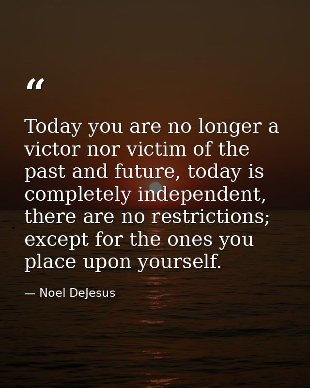 Today you are no longer a victor nor victim of the past and future, today is completely independent, there are no restri — Noel DeJesus