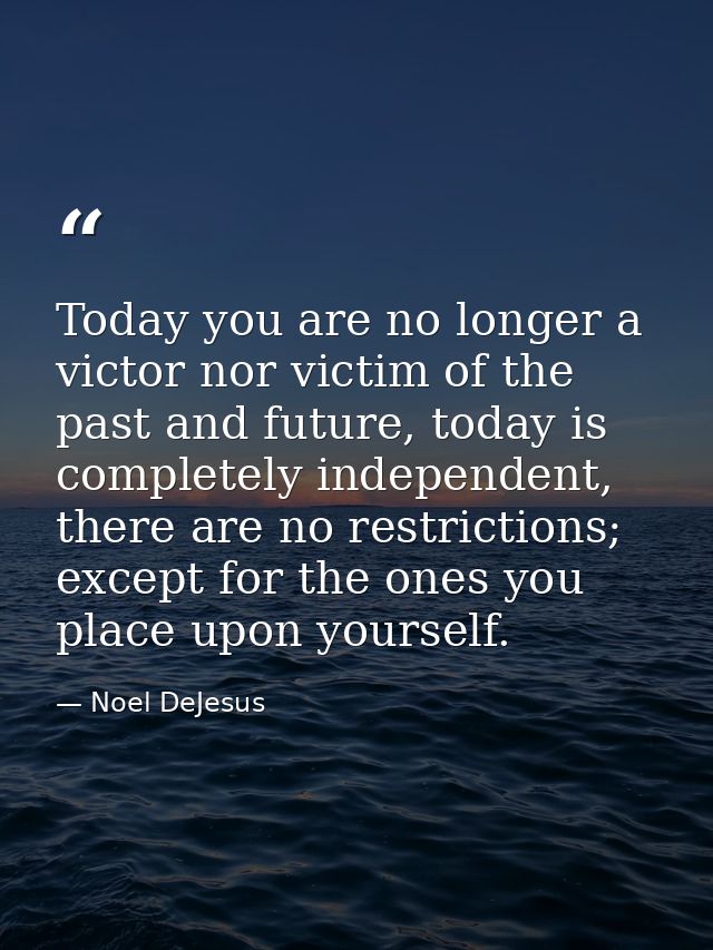 Today you are no longer a victor nor victim of the past and future, today is completely independent, there are no restri — Noel DeJesus