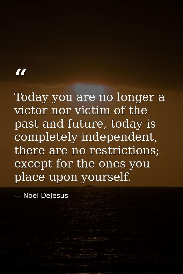 Today you are no longer a victor nor victim of the past and future, today is completely independent, there are no restri — Noel DeJesus