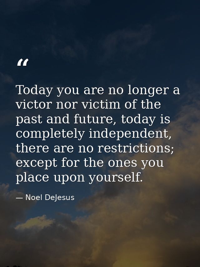 Today you are no longer a victor nor victim of the past and future, today is completely independent, there are no restri — Noel DeJesus