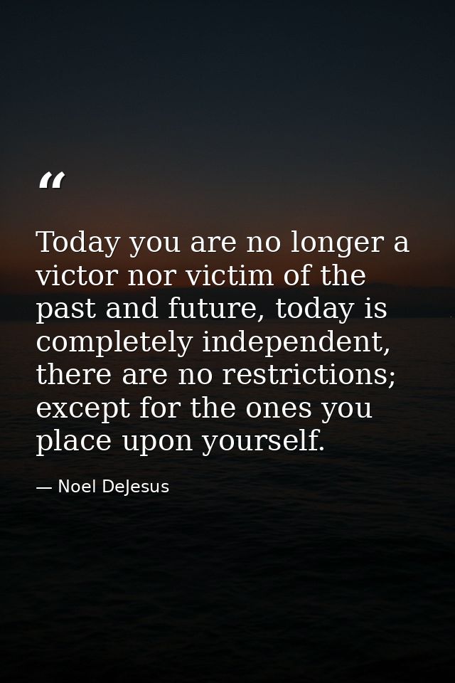 Today you are no longer a victor nor victim of the past and future, today is completely independent, there are no restri — Noel DeJesus