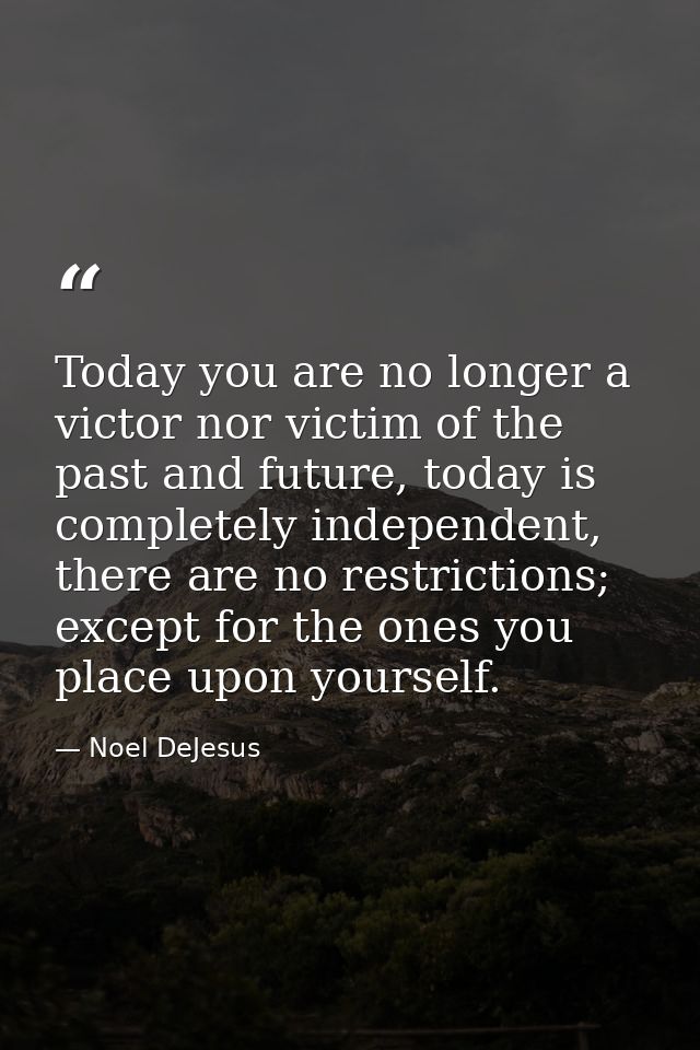 Today you are no longer a victor nor victim of the past and future, today is completely independent, there are no restri — Noel DeJesus