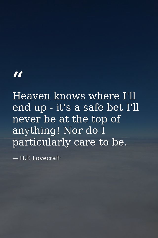 Heaven knows where I'll end up - it's a safe bet I'll never be at the top of anything! Nor do I particularly care to be. — H.P. Lovecraft