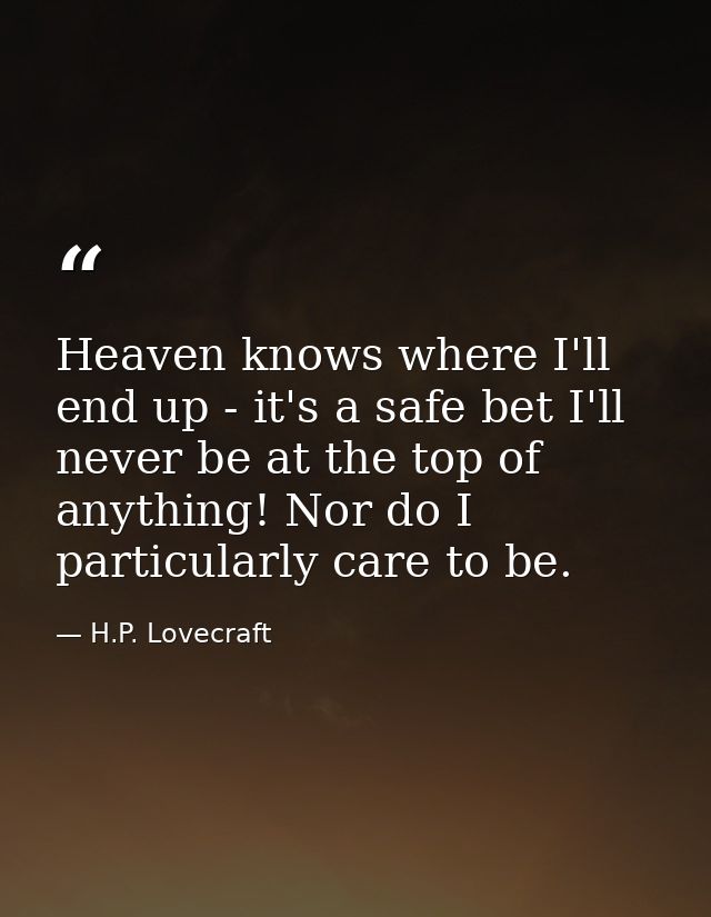 Heaven knows where I'll end up - it's a safe bet I'll never be at the top of anything! Nor do I particularly care to be. — H.P. Lovecraft
