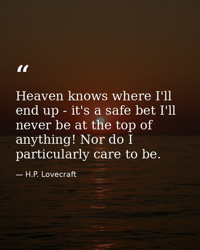 Heaven knows where I'll end up - it's a safe bet I'll never be at the top of anything! Nor do I particularly care to be. — H.P. Lovecraft