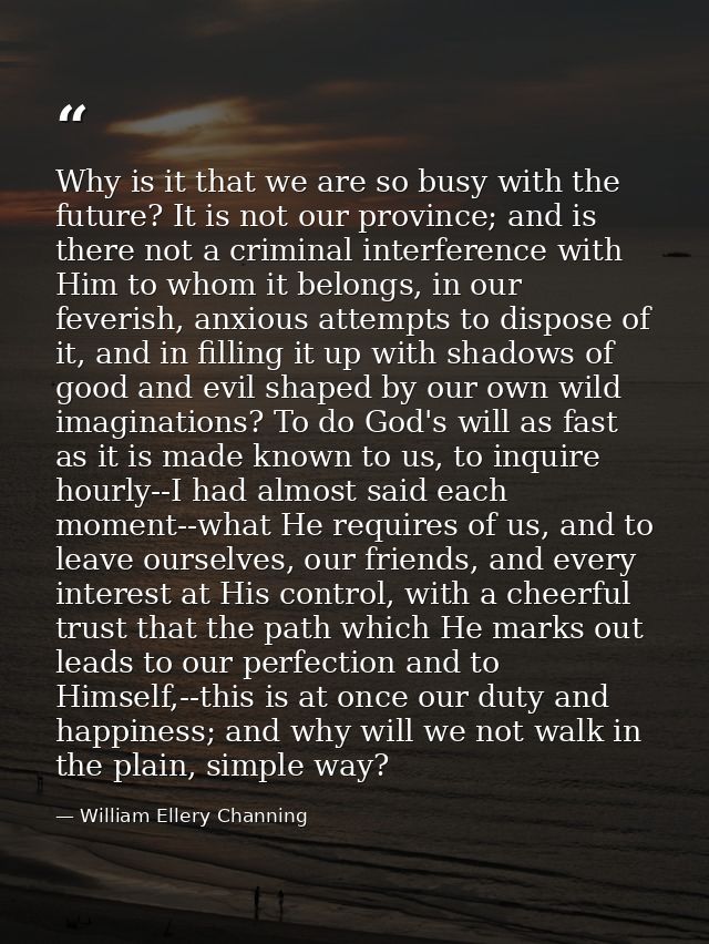 Why is it that we are so busy with the future? It is not our province; and is there not a criminal interference with Him — William Ellery Channing
