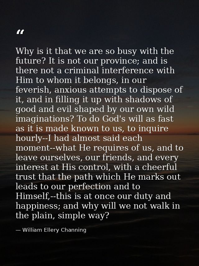 Why is it that we are so busy with the future? It is not our province; and is there not a criminal interference with Him — William Ellery Channing
