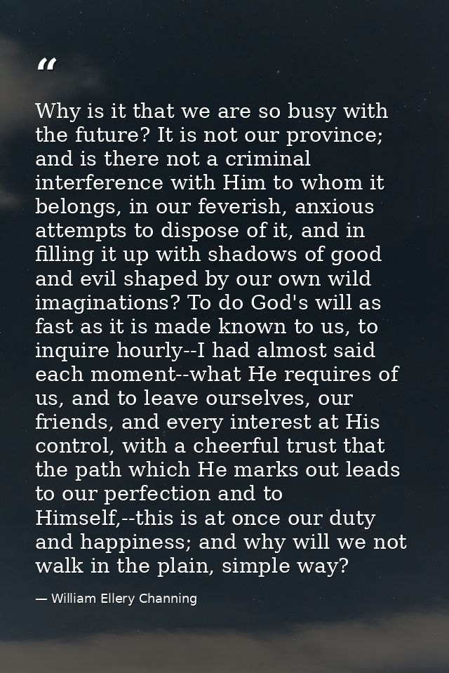 Why is it that we are so busy with the future? It is not our province; and is there not a criminal interference with Him — William Ellery Channing