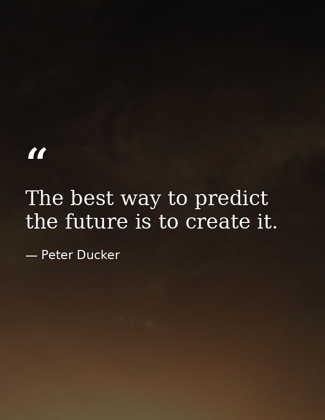 The best way to predict the future is to create it. — Peter Ducker