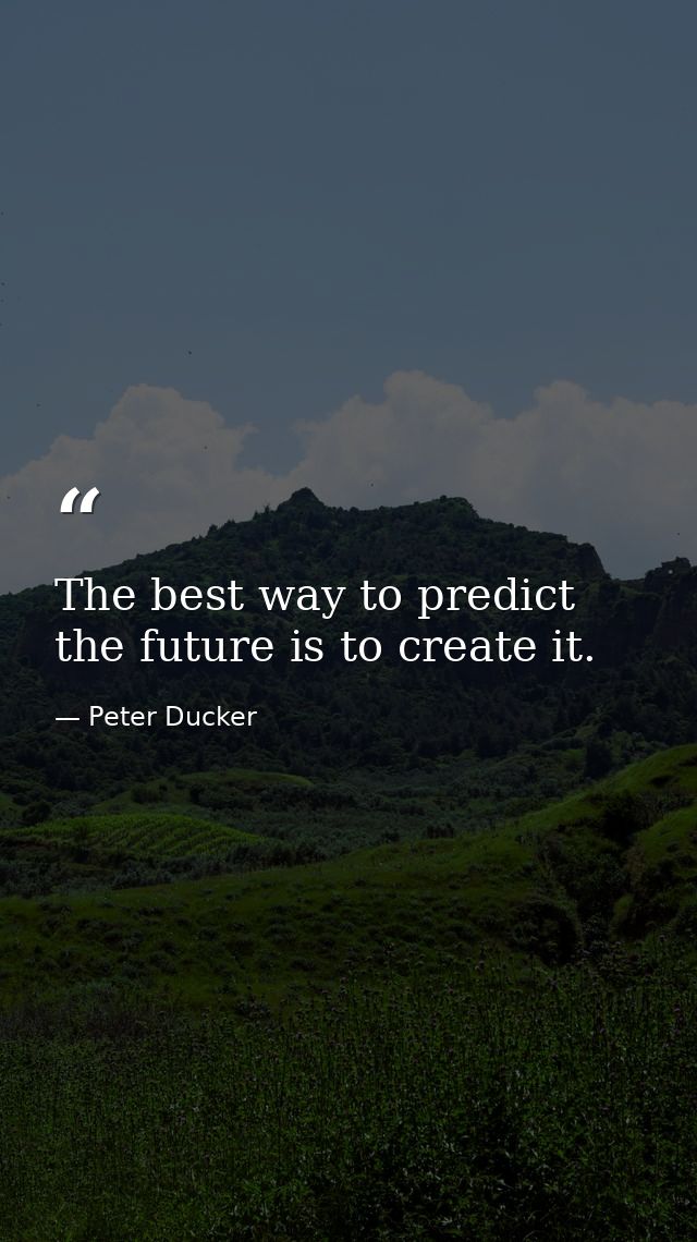 The best way to predict the future is to create it. — Peter Ducker