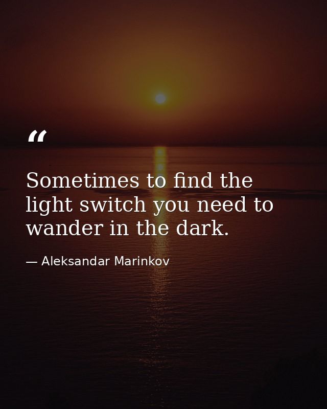 Sometimes to find the light switch you need to wander in the dark. — Aleksandar Marinkov