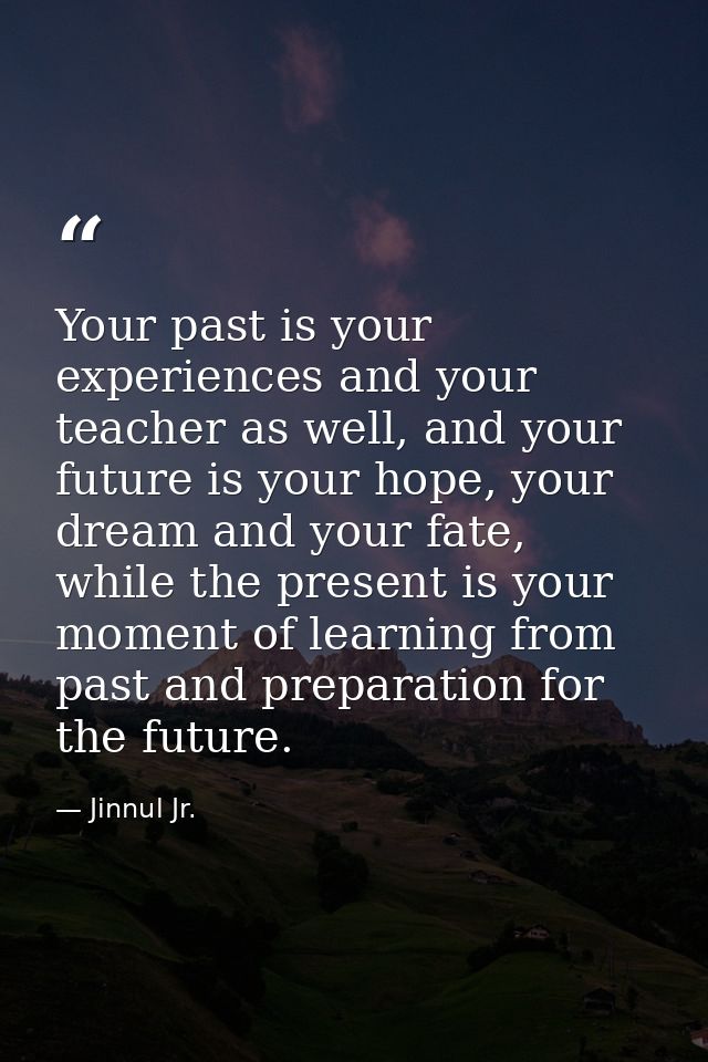 Your past is your experiences and your teacher as well, and your future is your hope, your dream and your fate, while th — Jinnul Jr.