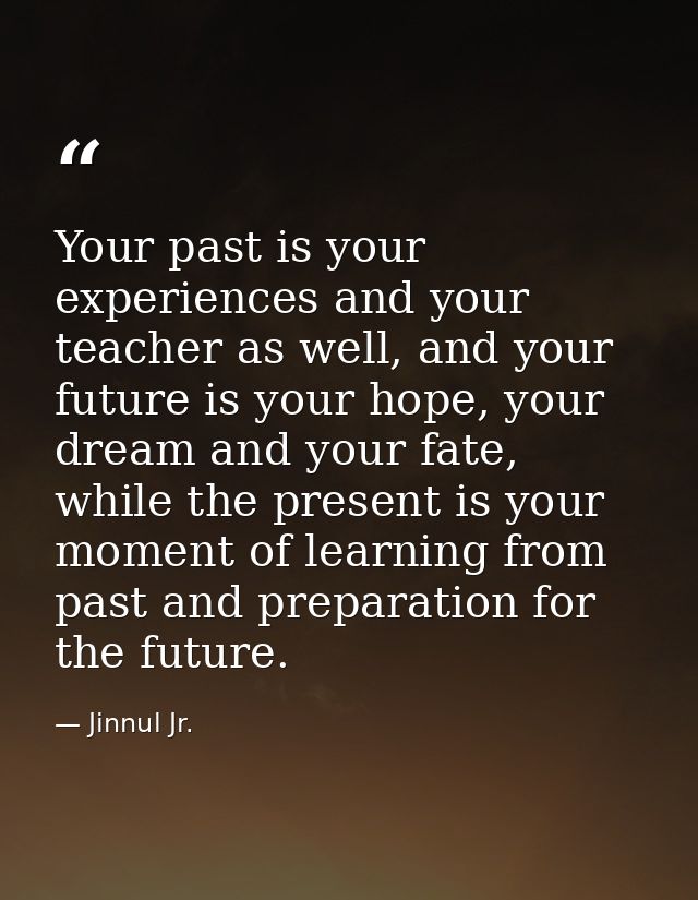 Your past is your experiences and your teacher as well, and your future is your hope, your dream and your fate, while th — Jinnul Jr.