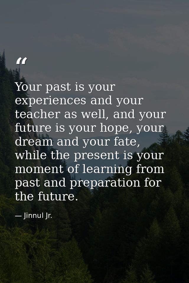 Your past is your experiences and your teacher as well, and your future is your hope, your dream and your fate, while th — Jinnul Jr.