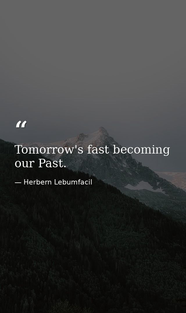 Tomorrow's fast becoming our Past. — Herbern Lebumfacil