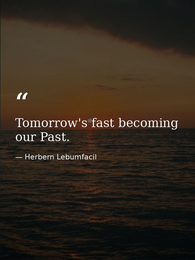 Tomorrow's fast becoming our Past. — Herbern Lebumfacil