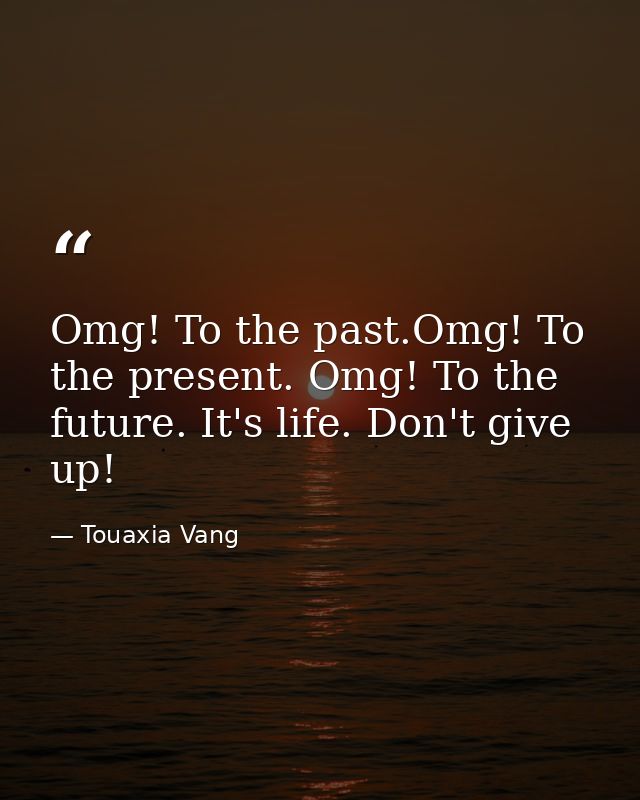 Omg! To the past.Omg! To the present. Omg! To the future. It's life. Don't give up! — Touaxia Vang