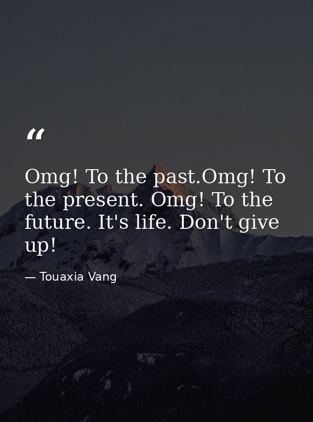 Omg! To the past.Omg! To the present. Omg! To the future. It's life. Don't give up! — Touaxia Vang